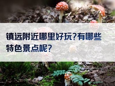 镇远附近哪里好玩？有哪些特色景点呢？