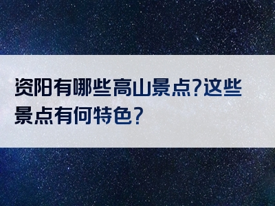 资阳有哪些高山景点？这些景点有何特色？