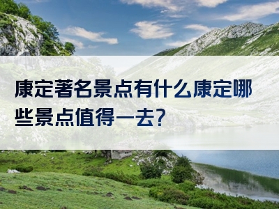 康定著名景点有什么康定哪些景点值得一去？