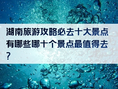 湖南旅游攻略必去十大景点有哪些哪十个景点最值得去？