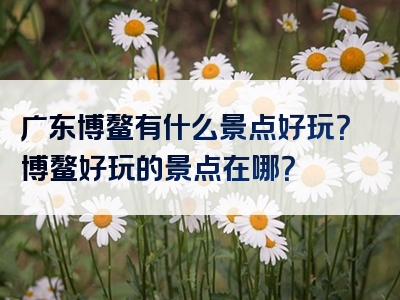 广东博鳌有什么景点好玩？博鳌好玩的景点在哪？