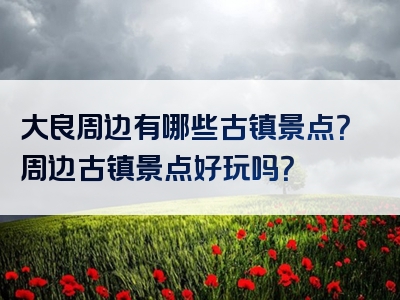 大良周边有哪些古镇景点？周边古镇景点好玩吗？