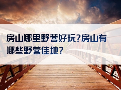 房山哪里野营好玩？房山有哪些野营佳地？