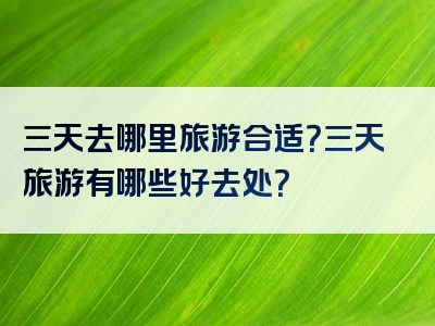 三天去哪里旅游合适？三天旅游有哪些好去处？