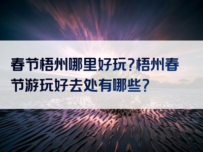 春节梧州哪里好玩？梧州春节游玩好去处有哪些？