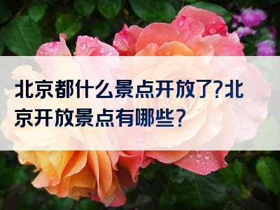 北京都什么景点开放了？北京开放景点有哪些？