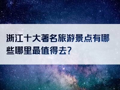 浙江十大著名旅游景点有哪些哪里最值得去？