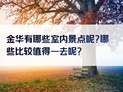 金华有哪些室内景点呢？哪些比较值得一去呢？