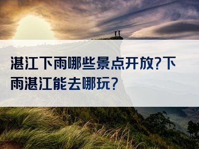 湛江下雨哪些景点开放？下雨湛江能去哪玩？