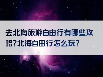 去北海旅游自由行有哪些攻略？北海自由行怎么玩？