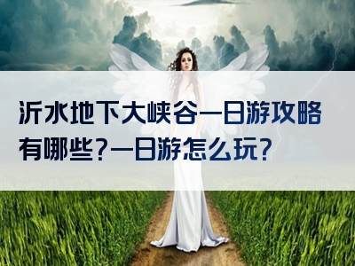 沂水地下大峡谷一日游攻略有哪些？一日游怎么玩？