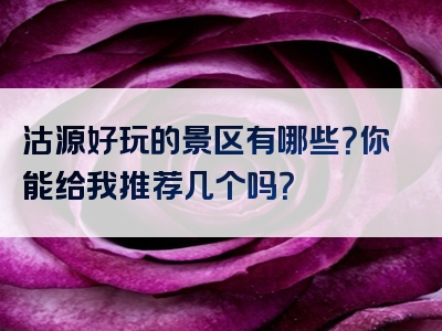 沽源好玩的景区有哪些？你能给我推荐几个吗？