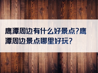 鹰潭周边有什么好景点？鹰潭周边景点哪里好玩？