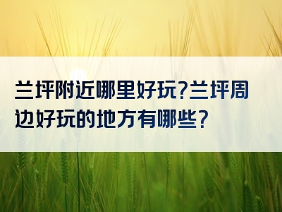 兰坪附近哪里好玩？兰坪周边好玩的地方有哪些？