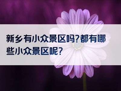 新乡有小众景区吗？都有哪些小众景区呢？