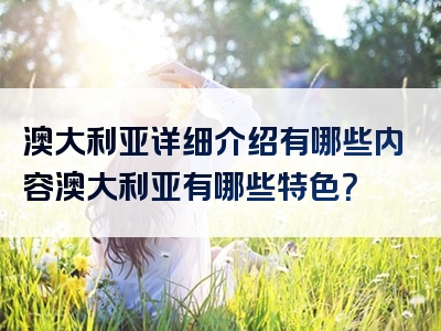 澳大利亚详细介绍有哪些内容澳大利亚有哪些特色？