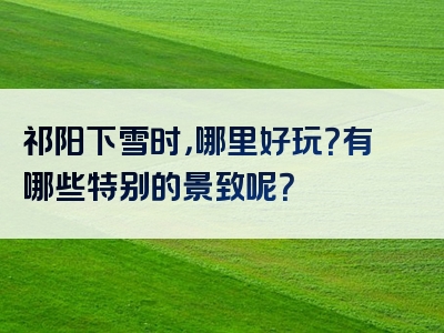 祁阳下雪时，哪里好玩？有哪些特别的景致呢？