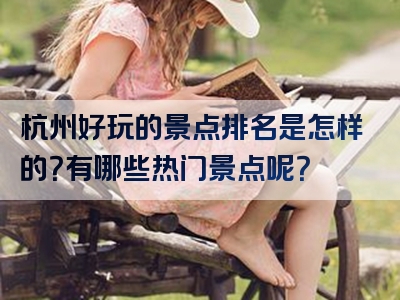 杭州好玩的景点排名是怎样的？有哪些热门景点呢？