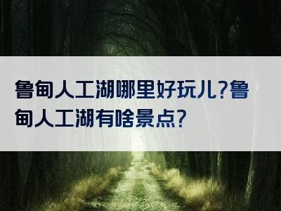 鲁甸人工湖哪里好玩儿？鲁甸人工湖有啥景点？