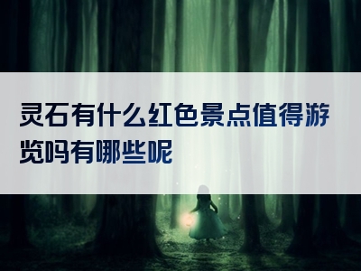 灵石有什么红色景点值得游览吗有哪些呢