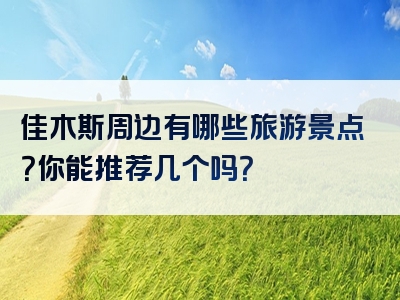 佳木斯周边有哪些旅游景点？你能推荐几个吗？