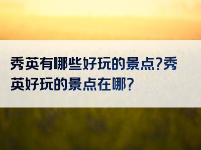 秀英有哪些好玩的景点？秀英好玩的景点在哪？