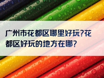 广州市花都区哪里好玩？花都区好玩的地方在哪？