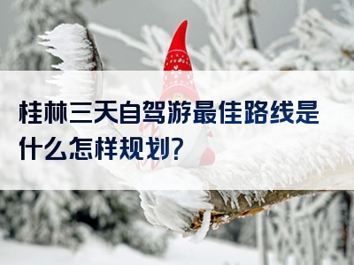 桂林三天自驾游最佳路线是什么怎样规划？