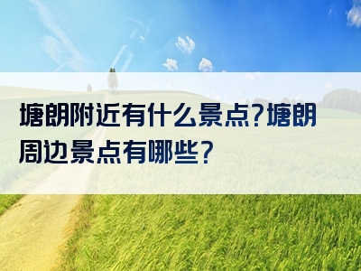 塘朗附近有什么景点？塘朗周边景点有哪些？