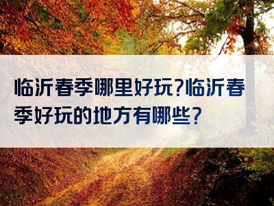 临沂春季哪里好玩？临沂春季好玩的地方有哪些？