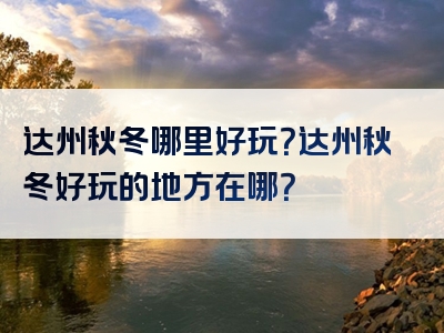 达州秋冬哪里好玩？达州秋冬好玩的地方在哪？
