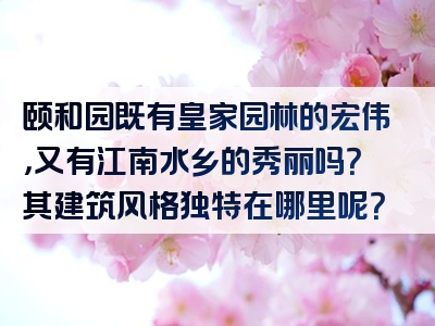 颐和园既有皇家园林的宏伟，又有江南水乡的秀丽吗？其建筑风格独特在哪里呢？