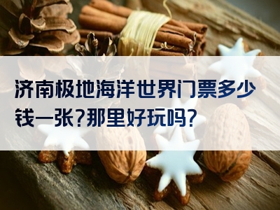 济南极地海洋世界门票多少钱一张？那里好玩吗？