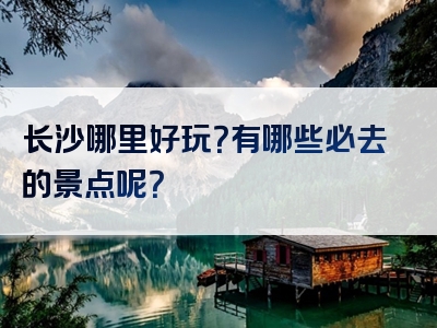 长沙哪里好玩？有哪些必去的景点呢？