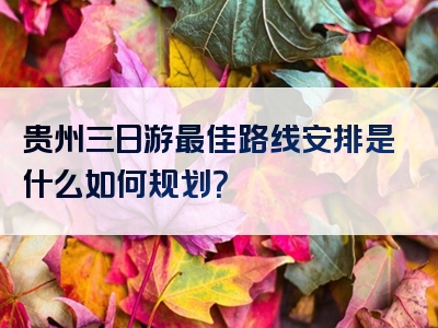 贵州三日游最佳路线安排是什么如何规划？