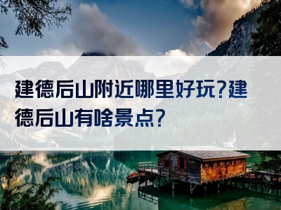 建德后山附近哪里好玩？建德后山有啥景点？