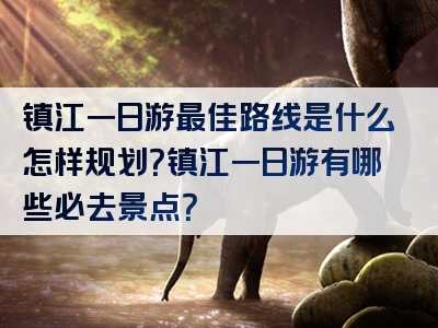 镇江一日游最佳路线是什么怎样规划？镇江一日游有哪些必去景点？