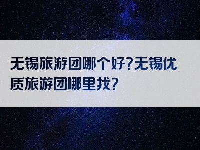 无锡旅游团哪个好？无锡优质旅游团哪里找？