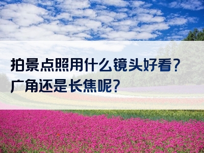 拍景点照用什么镜头好看？广角还是长焦呢？
