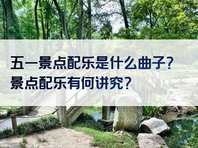 五一景点配乐是什么曲子？景点配乐有何讲究？
