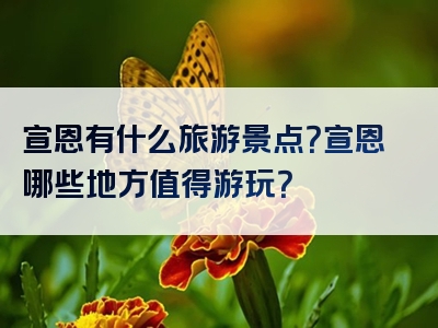 宣恩有什么旅游景点？宣恩哪些地方值得游玩？