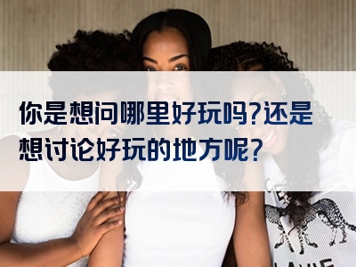 你是想问哪里好玩吗？还是想讨论好玩的地方呢？