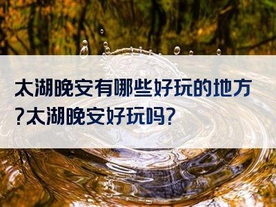 太湖晚安有哪些好玩的地方？太湖晚安好玩吗？