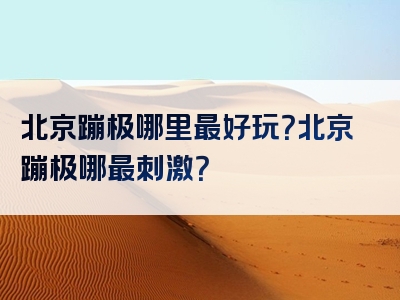 北京蹦极哪里最好玩？北京蹦极哪最刺激？