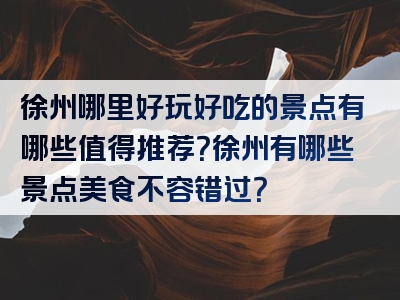 徐州哪里好玩好吃的景点有哪些值得推荐？徐州有哪些景点美食不容错过？