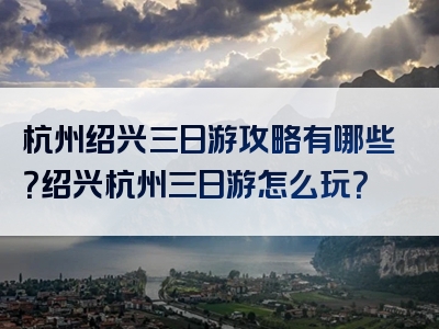 杭州绍兴三日游攻略有哪些？绍兴杭州三日游怎么玩？