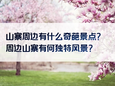 山寨周边有什么奇葩景点？周边山寨有何独特风景？