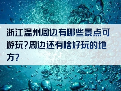 浙江温州周边有哪些景点可游玩？周边还有啥好玩的地方？