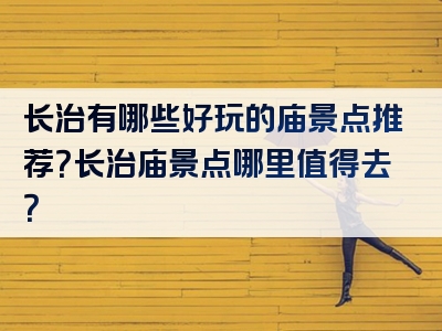 长治有哪些好玩的庙景点推荐？长治庙景点哪里值得去？