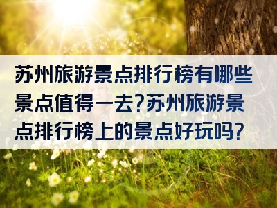 苏州旅游景点排行榜有哪些景点值得一去？苏州旅游景点排行榜上的景点好玩吗？